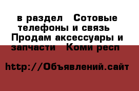  в раздел : Сотовые телефоны и связь » Продам аксессуары и запчасти . Коми респ.